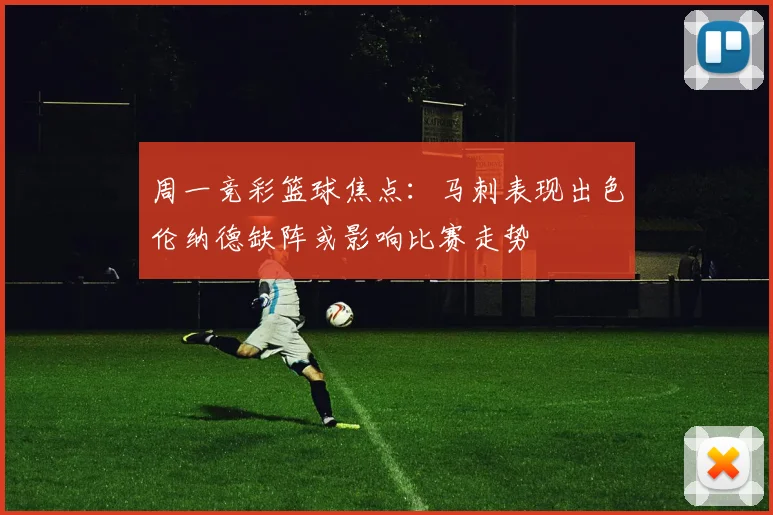 周一竞彩篮球焦点：马刺表现出色伦纳德缺阵或影响比赛走势