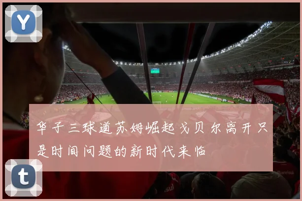 华子三球道苏姆崛起戈贝尔离开只是时间问题的新时代来临