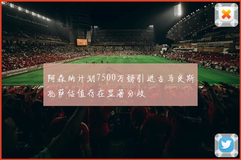 阿森纳计划7500万镑引进吉马良斯孔萨估值存在显著分歧